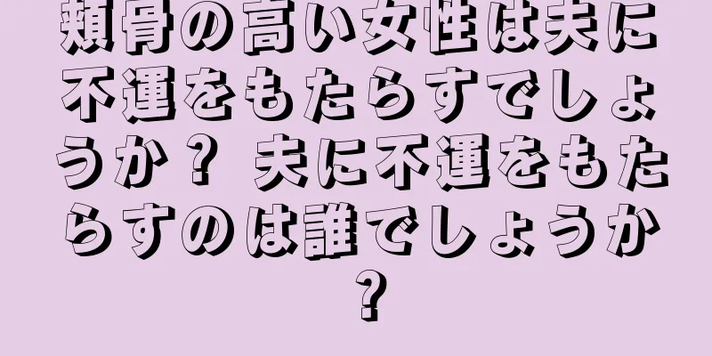 頬骨の高い女性は夫に不運をもたらすでしょうか？ 夫に不運をもたらすのは誰でしょうか？