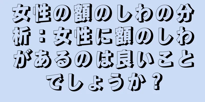 女性の額のしわの分析：女性に額のしわがあるのは良いことでしょうか？