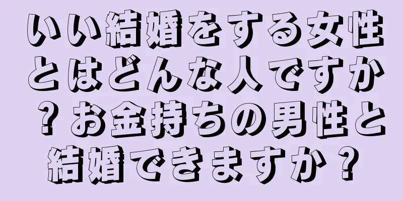 いい結婚をする女性とはどんな人ですか？お金持ちの男性と結婚できますか？