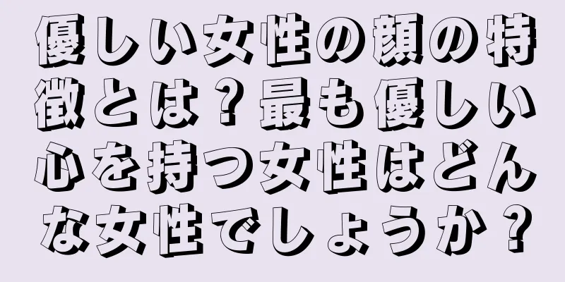 優しい女性の顔の特徴とは？最も優しい心を持つ女性はどんな女性でしょうか？