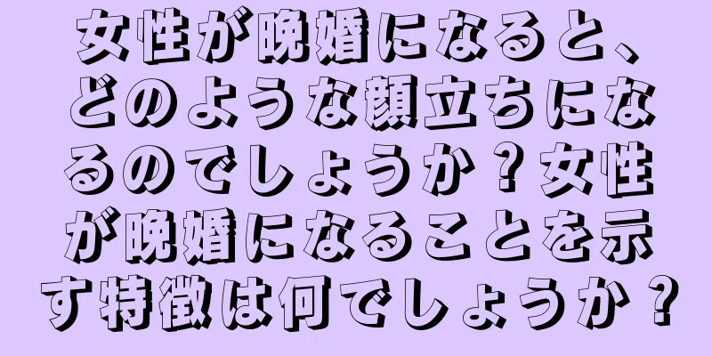 女性が晩婚になると、どのような顔立ちになるのでしょうか？女性が晩婚になることを示す特徴は何でしょうか？