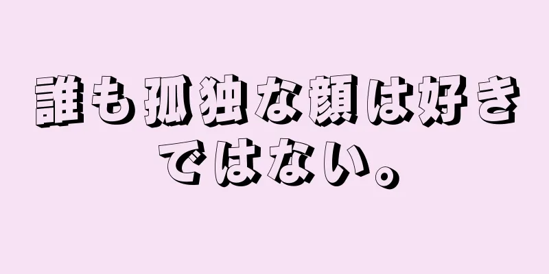 誰も孤独な顔は好きではない。