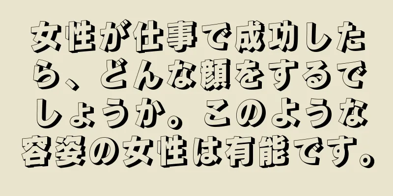 女性が仕事で成功したら、どんな顔をするでしょうか。このような容姿の女性は有能です。