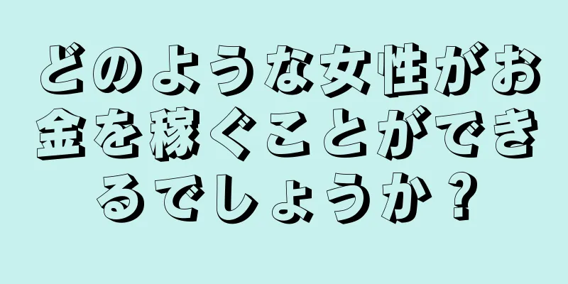 どのような女性がお金を稼ぐことができるでしょうか？