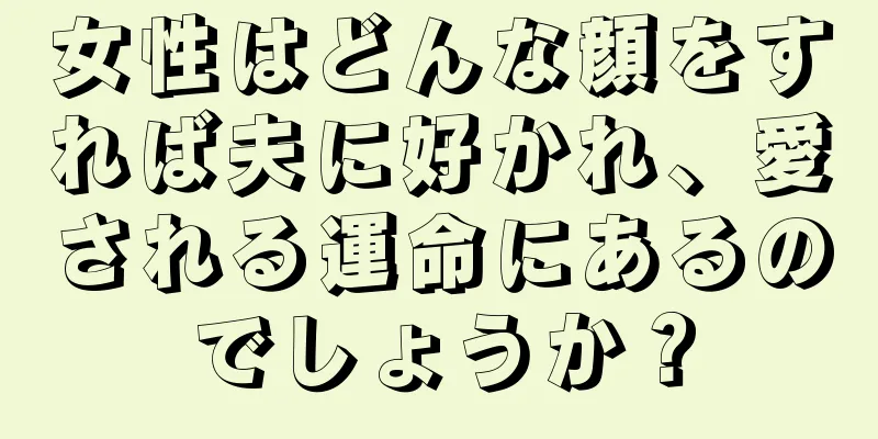 女性はどんな顔をすれば夫に好かれ、愛される運命にあるのでしょうか？