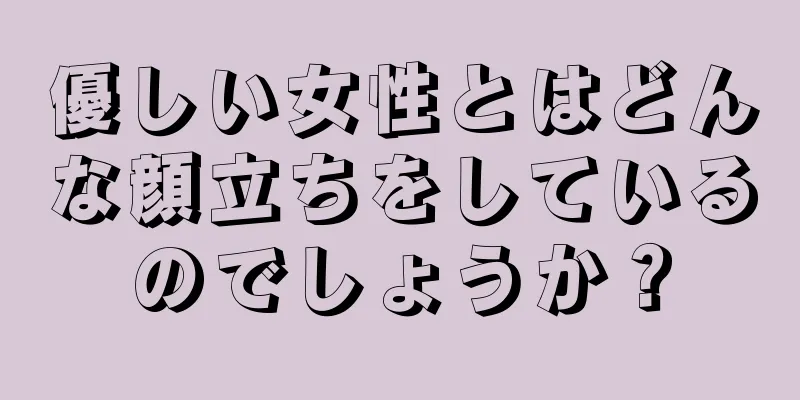 優しい女性とはどんな顔立ちをしているのでしょうか？