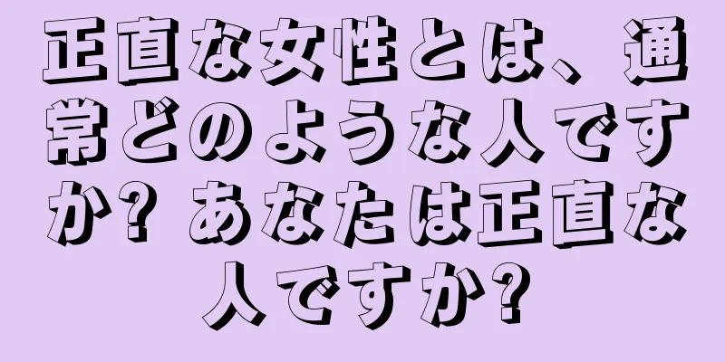 正直な女性とは、通常どのような人ですか? あなたは正直な人ですか?