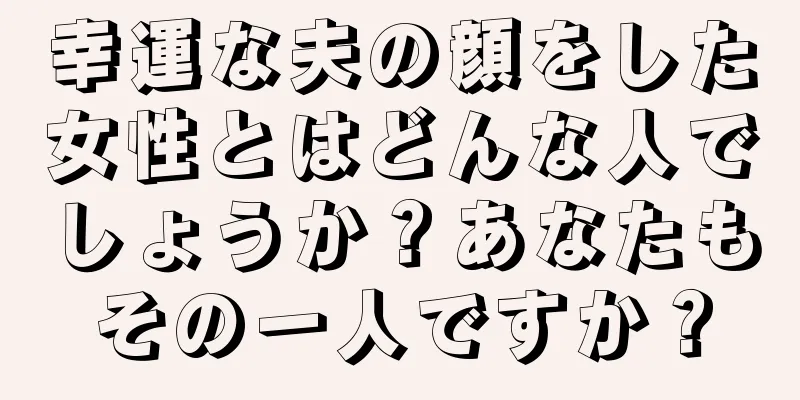 幸運な夫の顔をした女性とはどんな人でしょうか？あなたもその一人ですか？