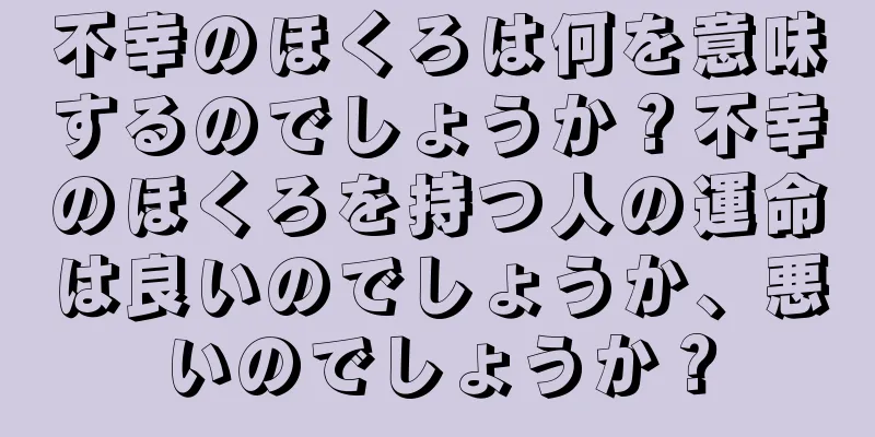 不幸のほくろは何を意味するのでしょうか？不幸のほくろを持つ人の運命は良いのでしょうか、悪いのでしょうか？