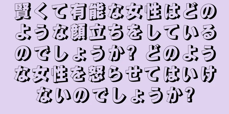 賢くて有能な女性はどのような顔立ちをしているのでしょうか? どのような女性を怒らせてはいけないのでしょうか?