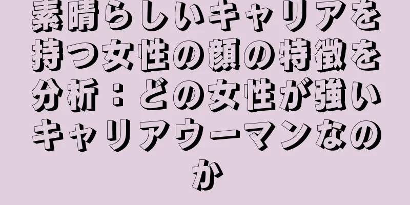 素晴らしいキャリアを持つ女性の顔の特徴を分析：どの女性が強いキャリアウーマンなのか