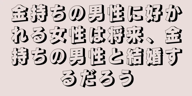 金持ちの男性に好かれる女性は将来、金持ちの男性と結婚するだろう