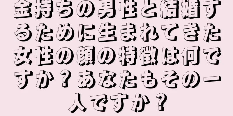 金持ちの男性と結婚するために生まれてきた女性の顔の特徴は何ですか？あなたもその一人ですか？