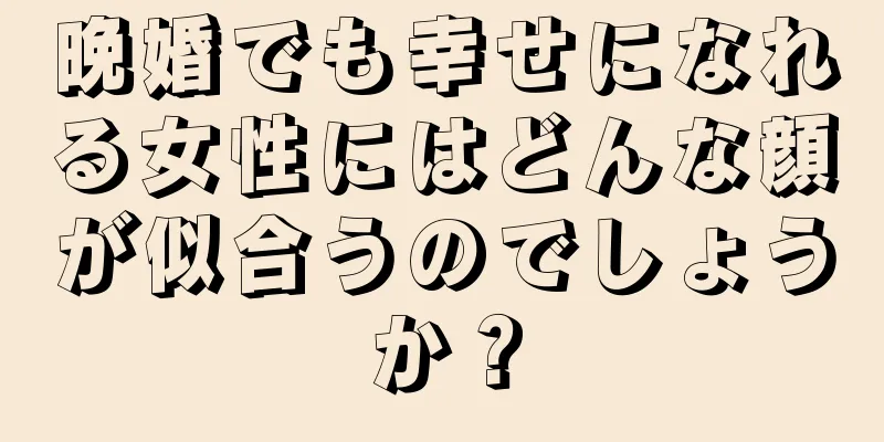 晩婚でも幸せになれる女性にはどんな顔が似合うのでしょうか？