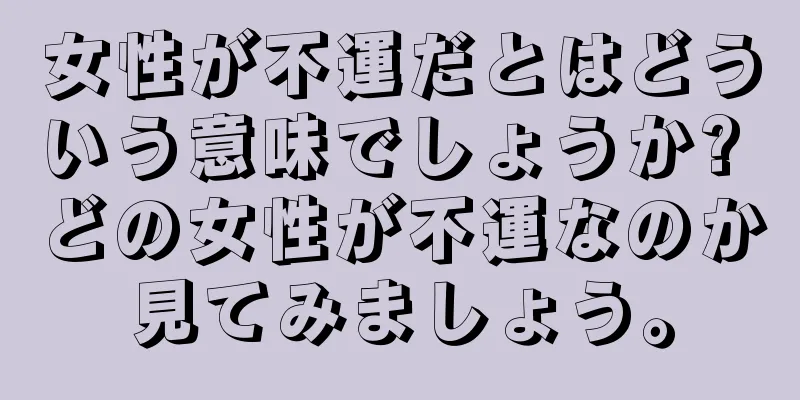 女性が不運だとはどういう意味でしょうか? どの女性が不運なのか見てみましょう。