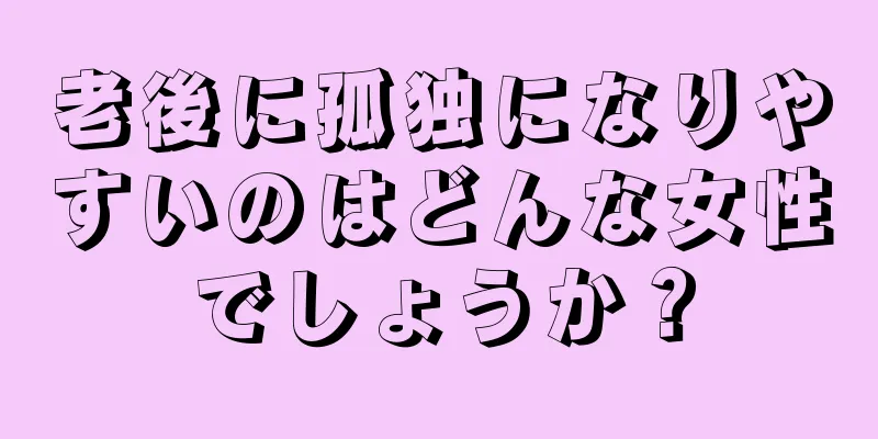 老後に孤独になりやすいのはどんな女性でしょうか？