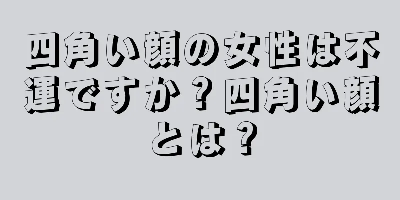 四角い顔の女性は不運ですか？四角い顔とは？