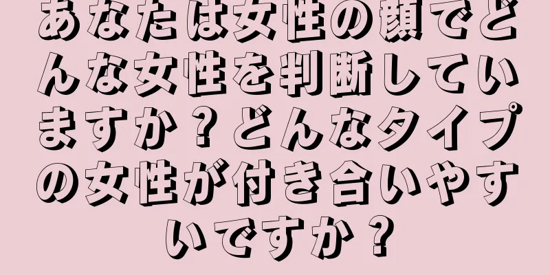 あなたは女性の顔でどんな女性を判断していますか？どんなタイプの女性が付き合いやすいですか？