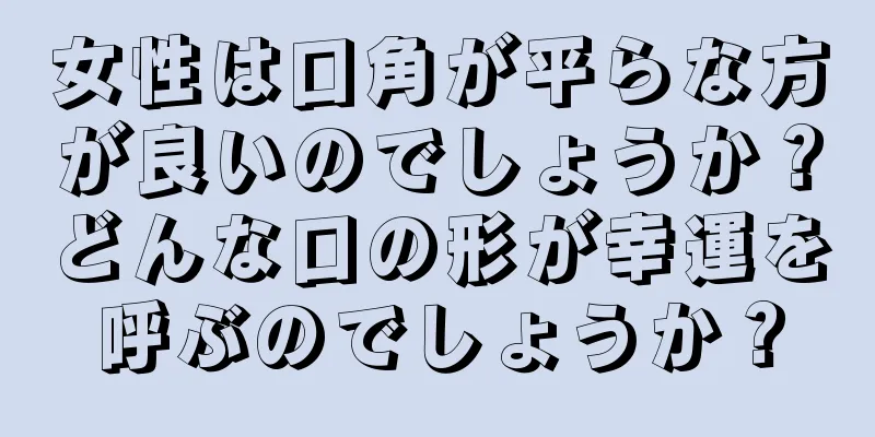 女性は口角が平らな方が良いのでしょうか？どんな口の形が幸運を呼ぶのでしょうか？