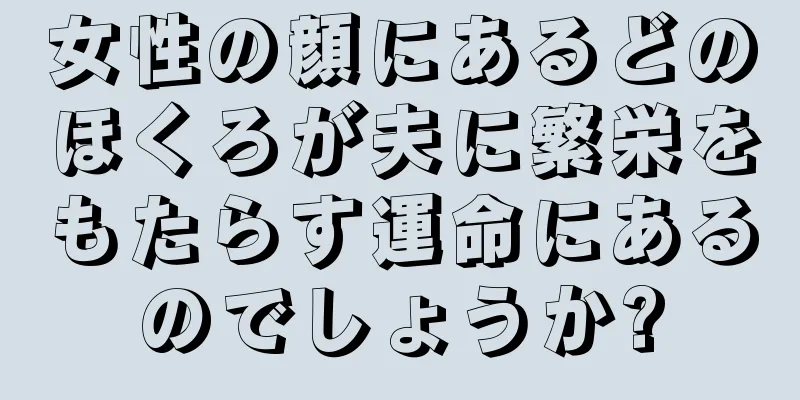 女性の顔にあるどのほくろが夫に繁栄をもたらす運命にあるのでしょうか?