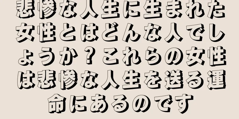 悲惨な人生に生まれた女性とはどんな人でしょうか？これらの女性は悲惨な人生を送る運命にあるのです