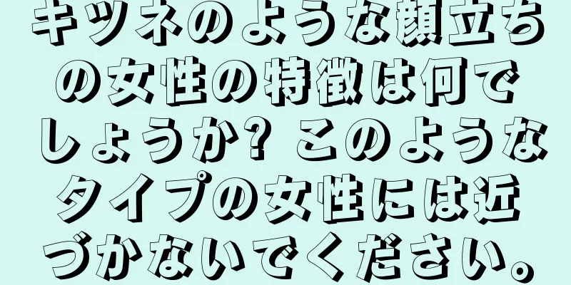 キツネのような顔立ちの女性の特徴は何でしょうか? このようなタイプの女性には近づかないでください。