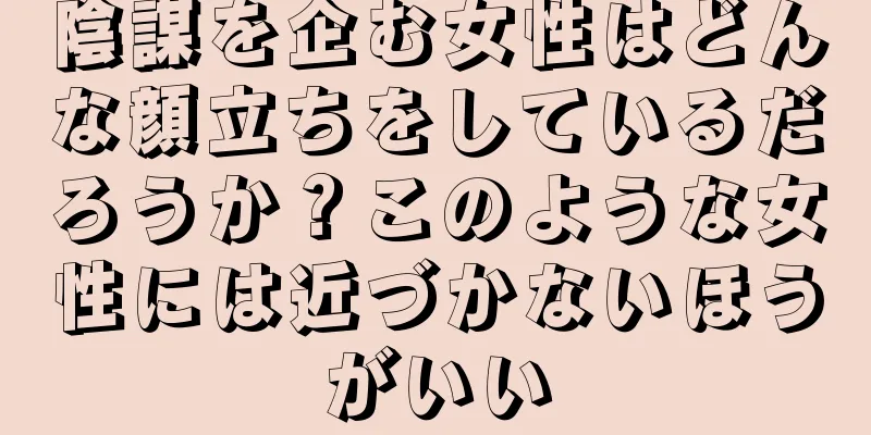 陰謀を企む女性はどんな顔立ちをしているだろうか？このような女性には近づかないほうがいい