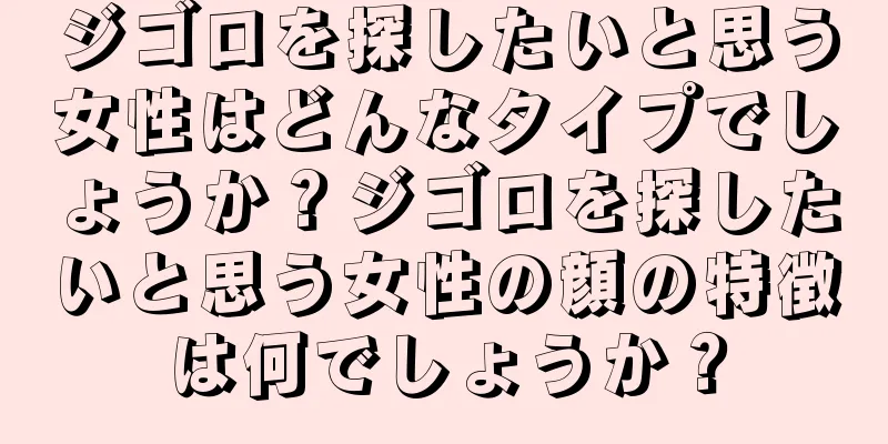 ジゴロを探したいと思う女性はどんなタイプでしょうか？ジゴロを探したいと思う女性の顔の特徴は何でしょうか？