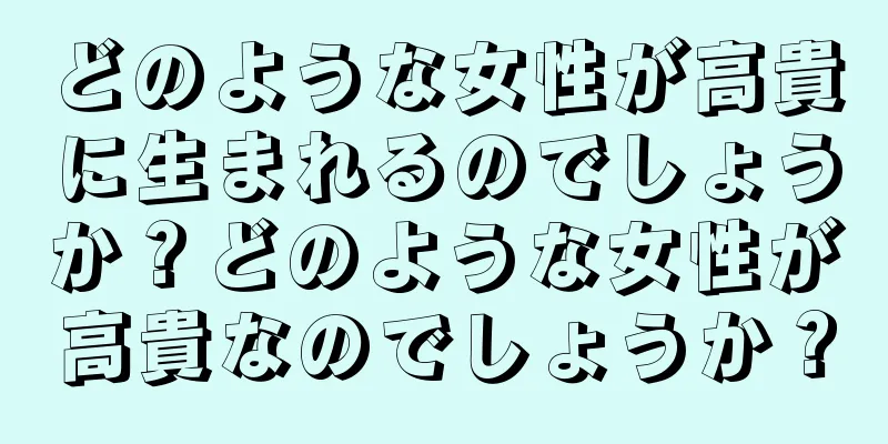 どのような女性が高貴に生まれるのでしょうか？どのような女性が高貴なのでしょうか？