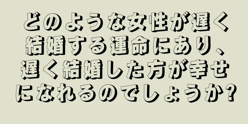 どのような女性が遅く結婚する運命にあり、遅く結婚した方が幸せになれるのでしょうか?