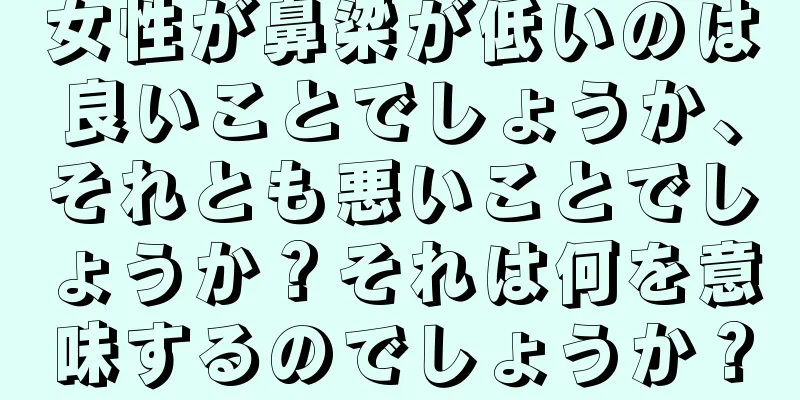 女性が鼻梁が低いのは良いことでしょうか、それとも悪いことでしょうか？それは何を意味するのでしょうか？