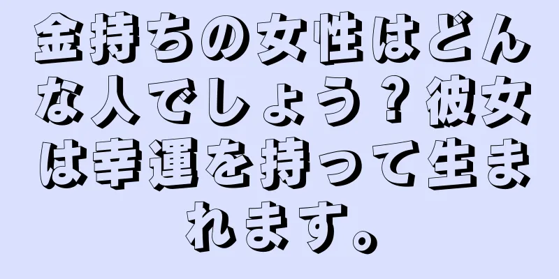 金持ちの女性はどんな人でしょう？彼女は幸運を持って生まれます。