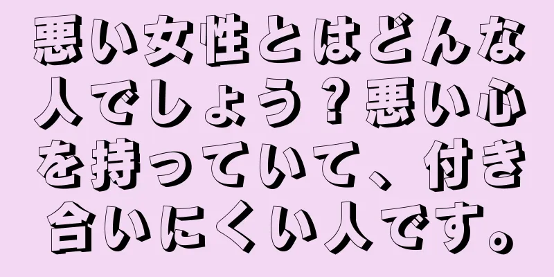 悪い女性とはどんな人でしょう？悪い心を持っていて、付き合いにくい人です。