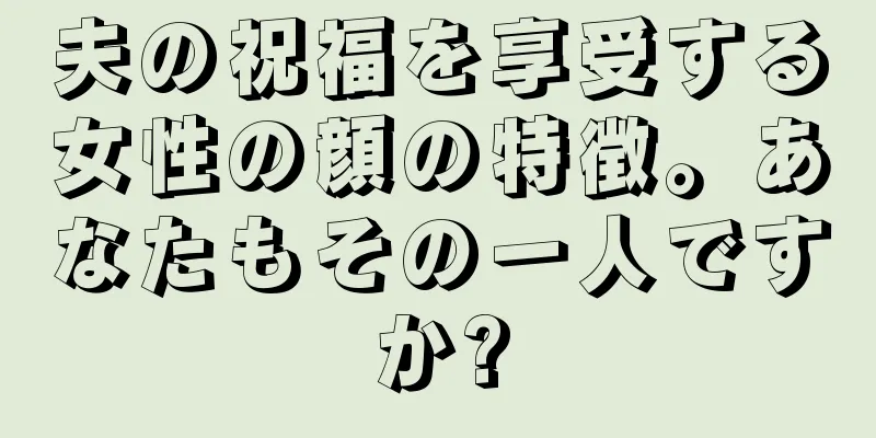 夫の祝福を享受する女性の顔の特徴。あなたもその一人ですか?