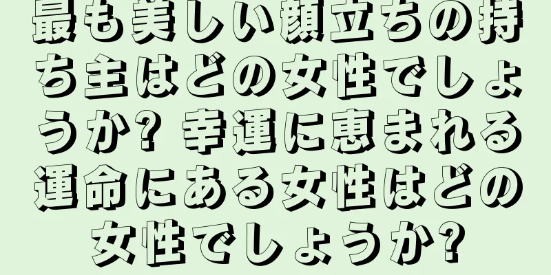 最も美しい顔立ちの持ち主はどの女性でしょうか? 幸運に恵まれる運命にある女性はどの女性でしょうか?