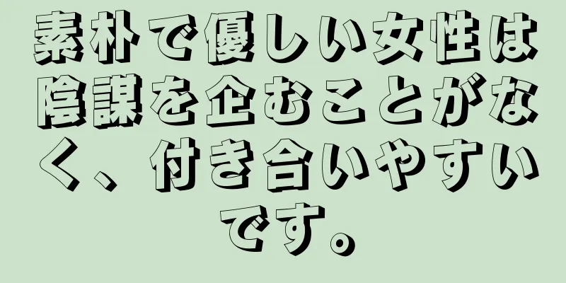 素朴で優しい女性は陰謀を企むことがなく、付き合いやすいです。