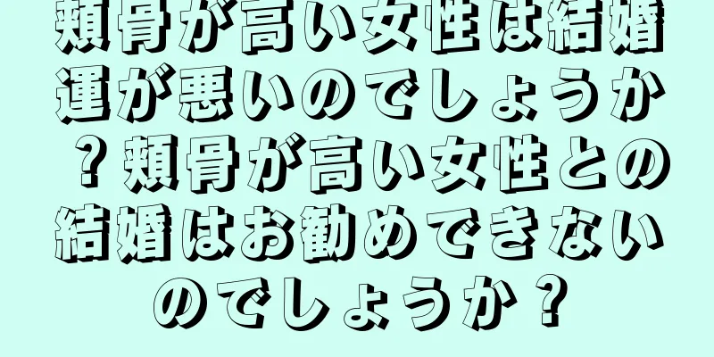 頬骨が高い女性は結婚運が悪いのでしょうか？頬骨が高い女性との結婚はお勧めできないのでしょうか？