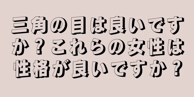 三角の目は良いですか？これらの女性は性格が良いですか？