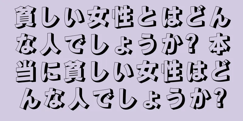 貧しい女性とはどんな人でしょうか? 本当に貧しい女性はどんな人でしょうか?