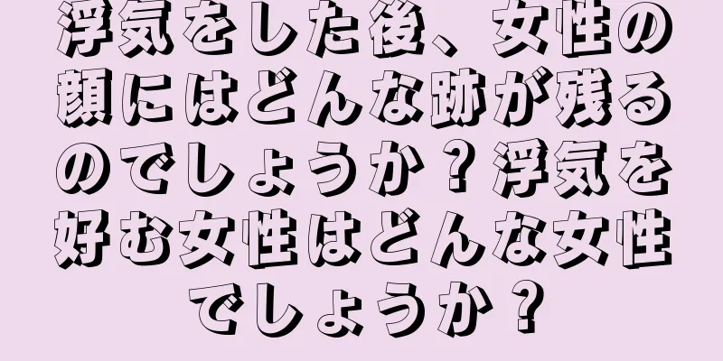 浮気をした後、女性の顔にはどんな跡が残るのでしょうか？浮気を好む女性はどんな女性でしょうか？