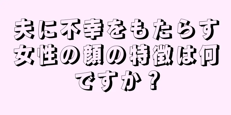 夫に不幸をもたらす女性の顔の特徴は何ですか？