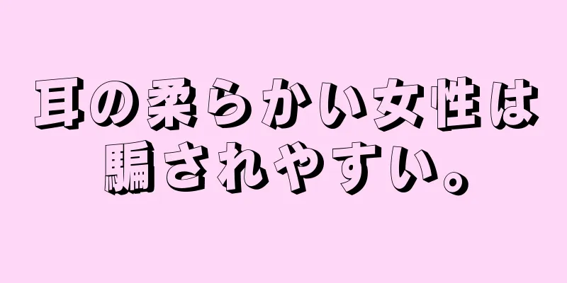 耳の柔らかい女性は騙されやすい。