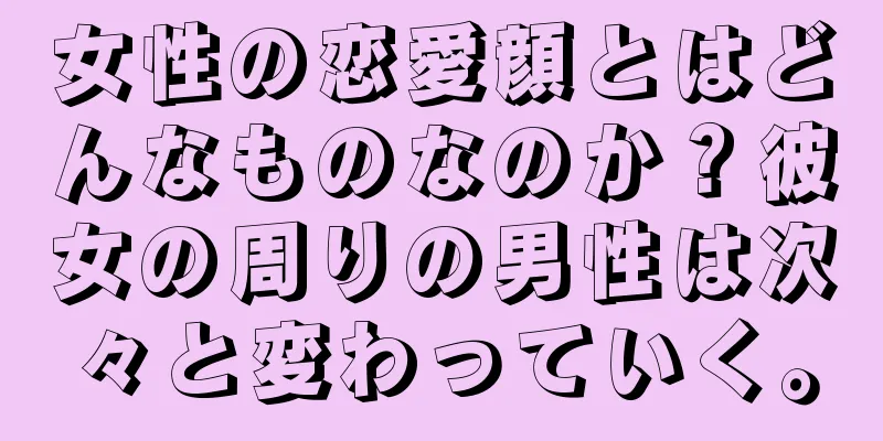 女性の恋愛顔とはどんなものなのか？彼女の周りの男性は次々と変わっていく。