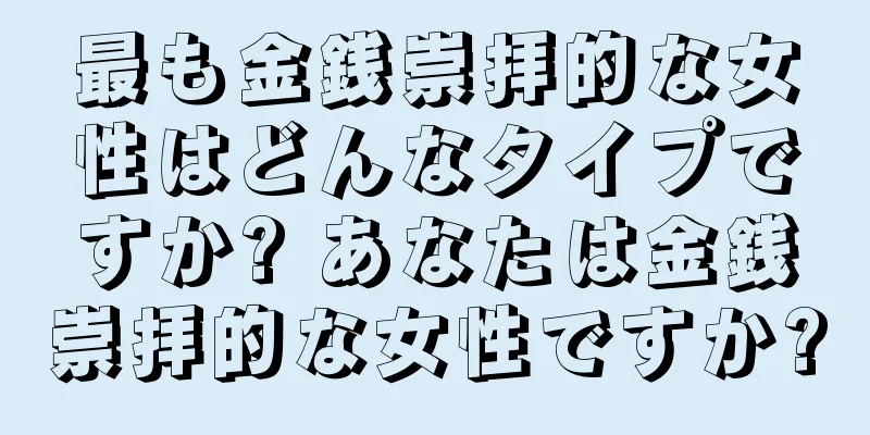 最も金銭崇拝的な女性はどんなタイプですか? あなたは金銭崇拝的な女性ですか?