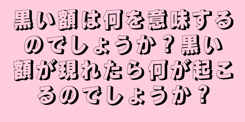 黒い額は何を意味するのでしょうか？黒い額が現れたら何が起こるのでしょうか？