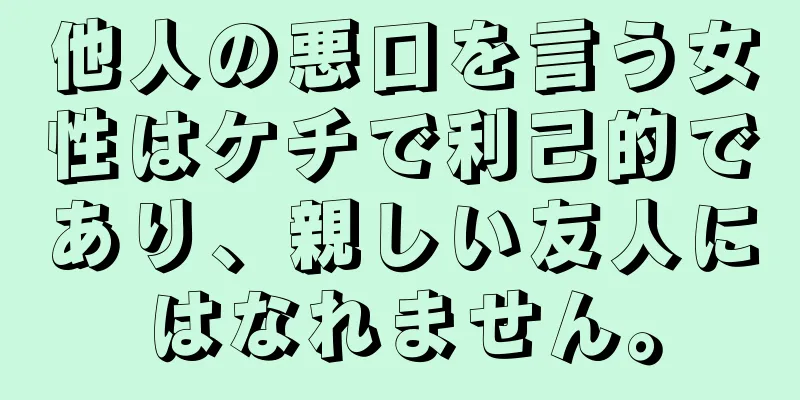 他人の悪口を言う女性はケチで利己的であり、親しい友人にはなれません。