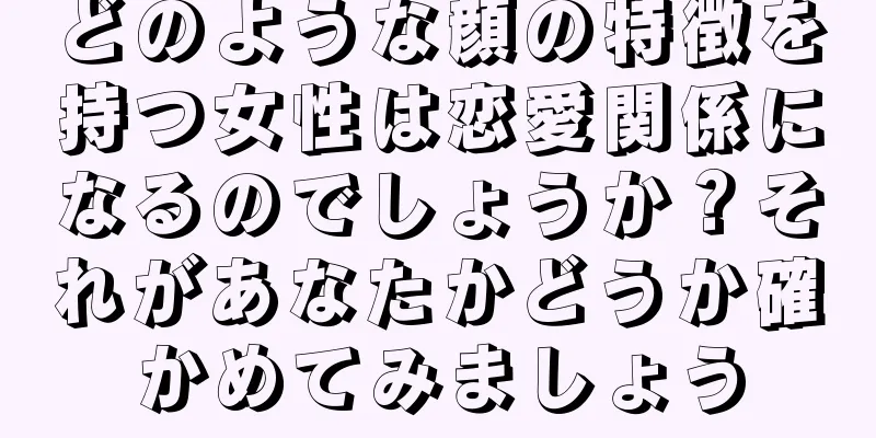 どのような顔の特徴を持つ女性は恋愛関係になるのでしょうか？それがあなたかどうか確かめてみましょう