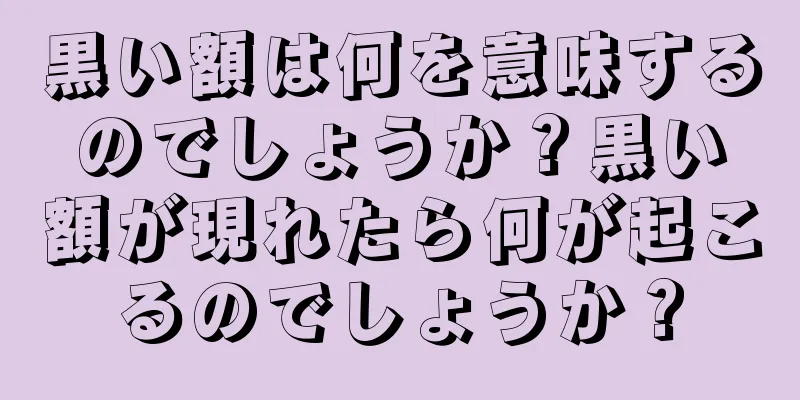 黒い額は何を意味するのでしょうか？黒い額が現れたら何が起こるのでしょうか？