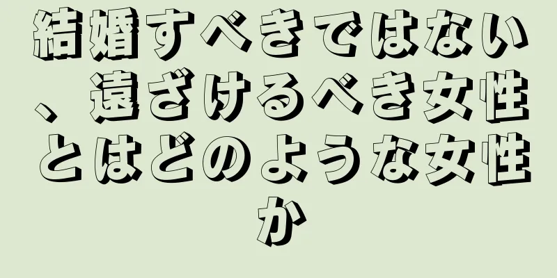 結婚すべきではない、遠ざけるべき女性とはどのような女性か