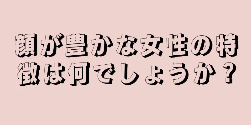 顔が豊かな女性の特徴は何でしょうか？